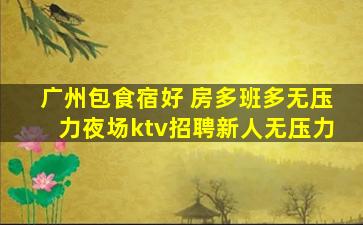 广州包食宿好 房多班多无压力夜场ktv招聘新人无压力
